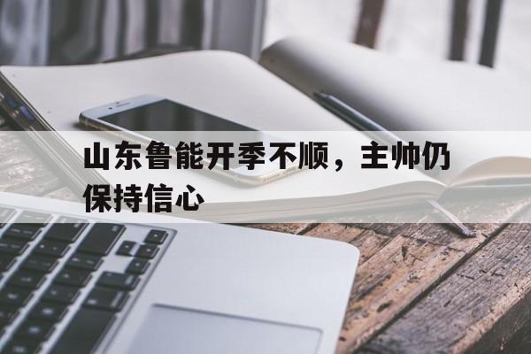 山东鲁能开季不顺，主帅仍保持信心的简单介绍