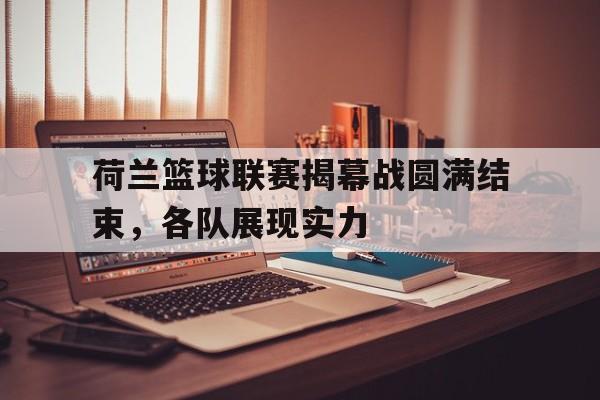 关于荷兰篮球联赛揭幕战圆满结束，各队展现实力的信息