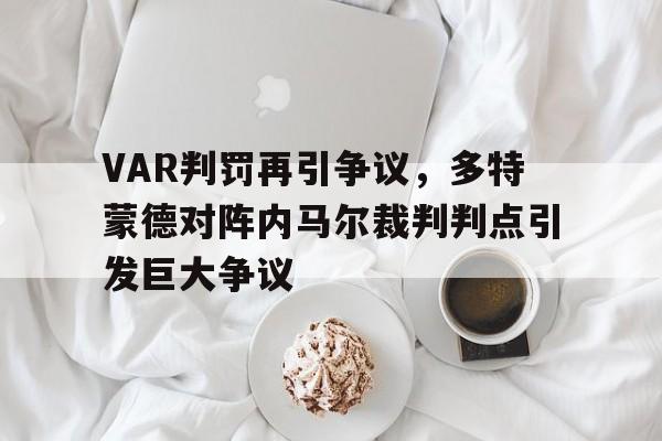 VAR判罚再引争议，多特蒙德对阵内马尔裁判判点引发巨大争议